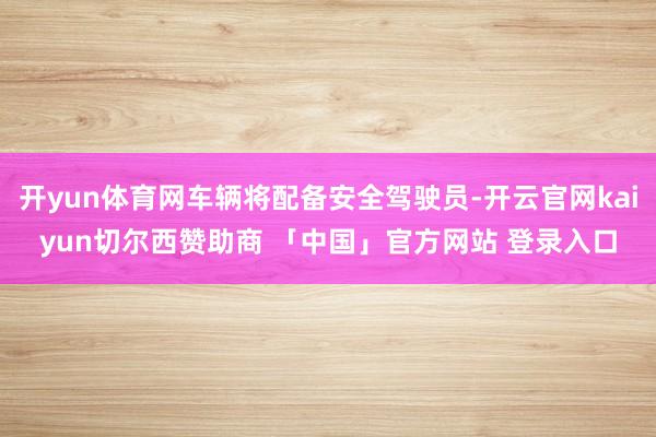 开yun体育网车辆将配备安全驾驶员-开云官网kaiyun切尔西赞助商 「中国」官方网站 登录入口