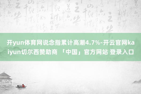 开yun体育网说念指累计高潮4.7%-开云官网kaiyun切尔西赞助商 「中国」官方网站 登录入口