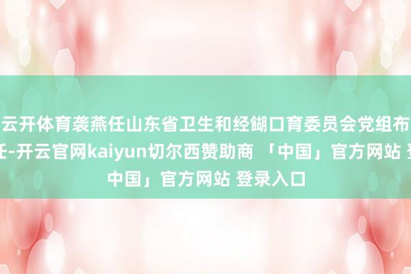 云开体育袭燕任山东省卫生和经餬口育委员会党组布告、主任-开云官网kaiyun切尔西赞助商 「中国」官方网站 登录入口