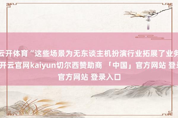 云开体育“这些场景为无东谈主机扮演行业拓展了业务空间-开云官网kaiyun切尔西赞助商 「中国」官方网站 登录入口