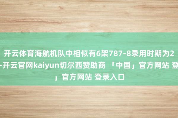 开云体育海航机队中相似有6架787-8录用时期为2013年-开云官网kaiyun切尔西赞助商 「中国」官方网站 登录入口