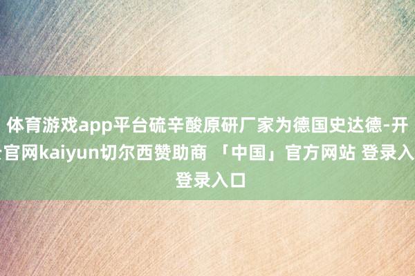 体育游戏app平台硫辛酸原研厂家为德国史达德-开云官网kaiyun切尔西赞助商 「中国」官方网站 登录入口