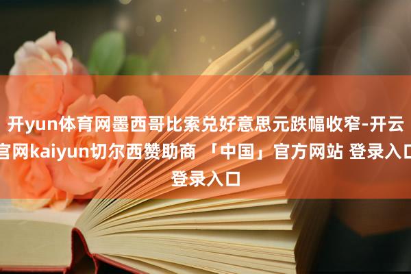 开yun体育网墨西哥比索兑好意思元跌幅收窄-开云官网kaiyun切尔西赞助商 「中国」官方网站 登录入口