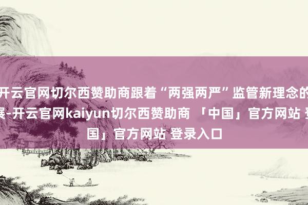 开云官网切尔西赞助商跟着“两强两严”监管新理念的贯彻扩展-开云官网kaiyun切尔西赞助商 「中国」官方网站 登录入口