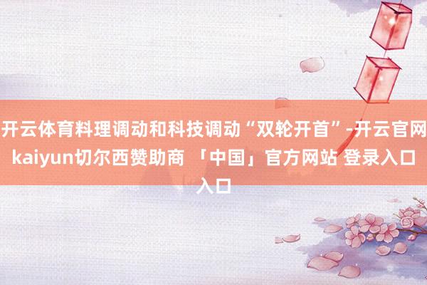开云体育料理调动和科技调动“双轮开首”-开云官网kaiyun切尔西赞助商 「中国」官方网站 登录入口
