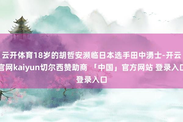 云开体育18岁的胡哲安濒临日本选手田中湧士-开云官网kaiyun切尔西赞助商 「中国」官方网站 登录入口