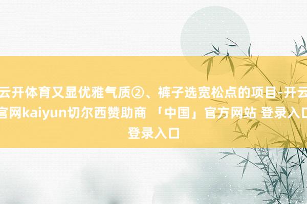 云开体育又显优雅气质②、裤子选宽松点的项目-开云官网kaiyun切尔西赞助商 「中国」官方网站 登录入口