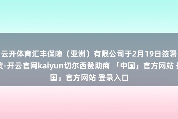 云开体育汇丰保障（亚洲）有限公司于2月19日签署书面决策-开云官网kaiyun切尔西赞助商 「中国」官方网站 登录入口