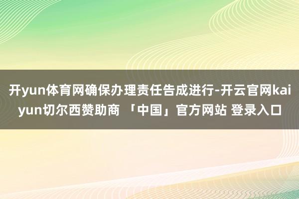 开yun体育网确保办理责任告成进行-开云官网kaiyun切尔西赞助商 「中国」官方网站 登录入口