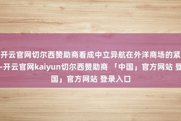 开云官网切尔西赞助商看成中立异航在外洋商场的紧迫布局-开云官网kaiyun切尔西赞助商 「中国」官方网站 登录入口