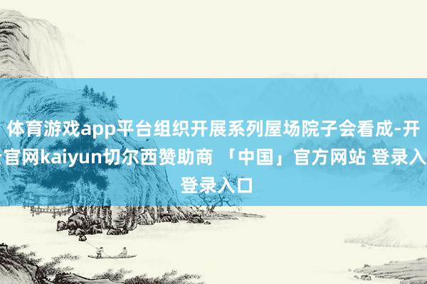 体育游戏app平台组织开展系列屋场院子会看成-开云官网kaiyun切尔西赞助商 「中国」官方网站 登录入口