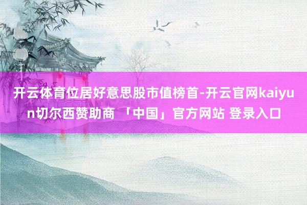 开云体育位居好意思股市值榜首-开云官网kaiyun切尔西赞助商 「中国」官方网站 登录入口