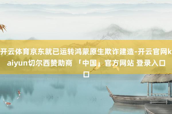 开云体育京东就已运转鸿蒙原生欺诈建造-开云官网kaiyun切尔西赞助商 「中国」官方网站 登录入口
