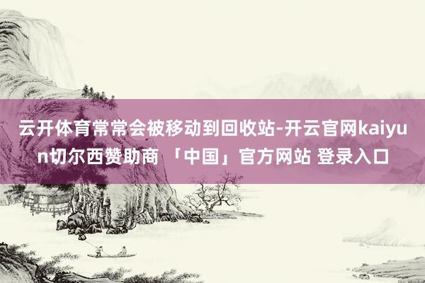 云开体育常常会被移动到回收站-开云官网kaiyun切尔西赞助商 「中国」官方网站 登录入口