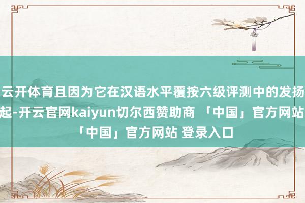云开体育且因为它在汉语水平覆按六级评测中的发扬的尤为隆起-开云官网kaiyun切尔西赞助商 「中国」官方网站 登录入口