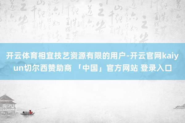 开云体育相宜技艺资源有限的用户-开云官网kaiyun切尔西赞助商 「中国」官方网站 登录入口