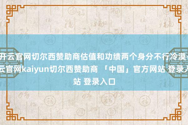 开云官网切尔西赞助商估值和功绩两个身分不行冷漠-开云官网kaiyun切尔西赞助商 「中国」官方网站 登录入口