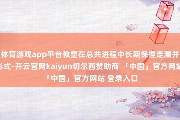 体育游戏app平台教皇在总共进程中长期保捏走漏并合营调整形式-开云官网kaiyun切尔西赞助商 「中国」官方网站 登录入口