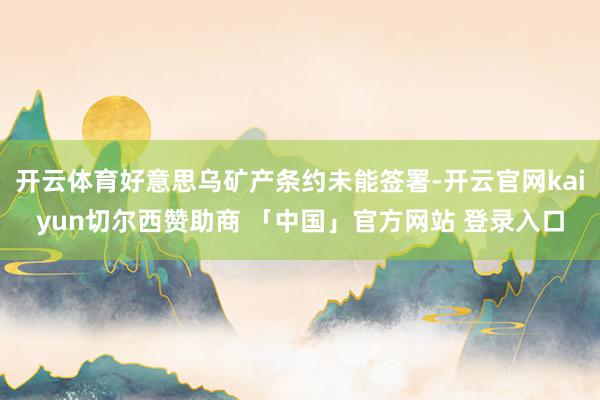 开云体育好意思乌矿产条约未能签署-开云官网kaiyun切尔西赞助商 「中国」官方网站 登录入口