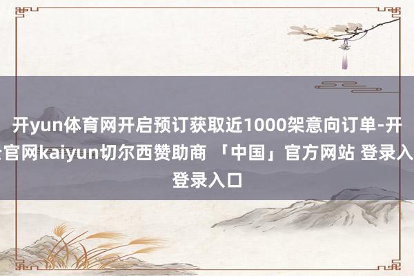 开yun体育网开启预订获取近1000架意向订单-开云官网kaiyun切尔西赞助商 「中国」官方网站 登录入口