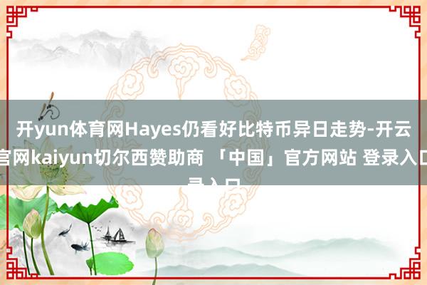 开yun体育网Hayes仍看好比特币异日走势-开云官网kaiyun切尔西赞助商 「中国」官方网站 登录入口
