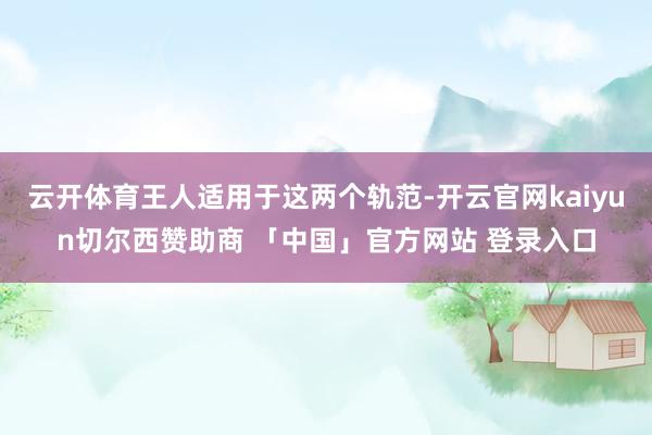 云开体育王人适用于这两个轨范-开云官网kaiyun切尔西赞助商 「中国」官方网站 登录入口