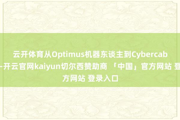云开体育从Optimus机器东谈主到Cybercab出租车-开云官网kaiyun切尔西赞助商 「中国」官方网站 登录入口