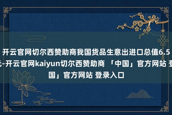 开云官网切尔西赞助商我国货品生意出进口总值6.54万亿元-开云官网kaiyun切尔西赞助商 「中国」官方网站 登录入口