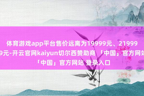 体育游戏app平台售价远离为19999元、21999元、23999元-开云官网kaiyun切尔西赞助商 「中国」官方网站 登录入口