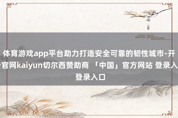 体育游戏app平台助力打造安全可靠的韧性城市-开云官网kaiyun切尔西赞助商 「中国」官方网站 登录入口