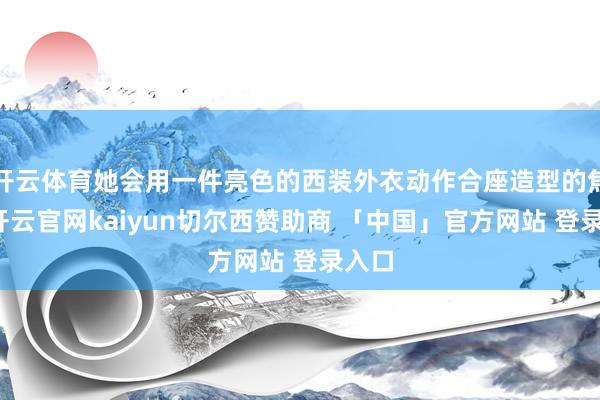 开云体育她会用一件亮色的西装外衣动作合座造型的焦点-开云官网kaiyun切尔西赞助商 「中国」官方网站 登录入口