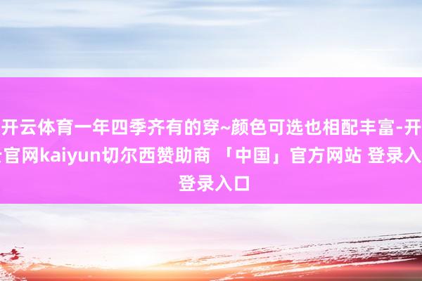开云体育一年四季齐有的穿~颜色可选也相配丰富-开云官网kaiyun切尔西赞助商 「中国」官方网站 登录入口