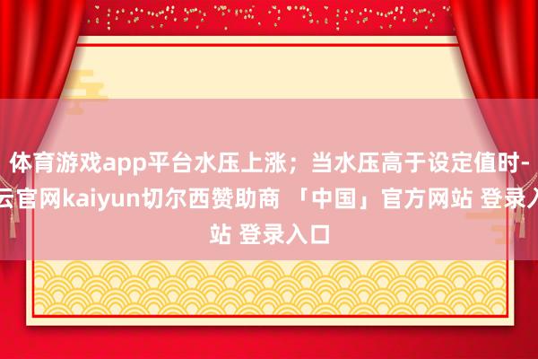 体育游戏app平台水压上涨；当水压高于设定值时-开云官网kaiyun切尔西赞助商 「中国」官方网站 登录入口