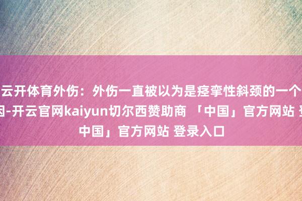 云开体育外伤:外伤一直被以为是痉挛性斜颈的一个可能病因-开云官网kaiyun切尔西赞助商 「中国」官方网站 登录入口