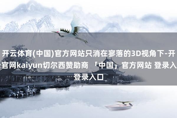 开云体育(中国)官方网站只消在寥落的3D视角下-开云官网kaiyun切尔西赞助商 「中国」官方网站 登录入口