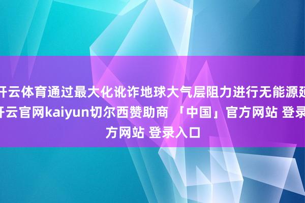 开云体育通过最大化讹诈地球大气层阻力进行无能源延缓-开云官网kaiyun切尔西赞助商 「中国」官方网站 登录入口