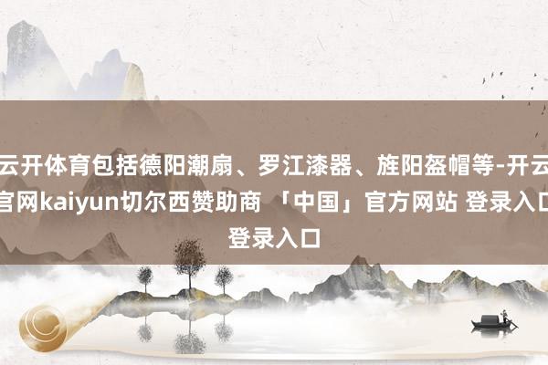 云开体育包括德阳潮扇、罗江漆器、旌阳盔帽等-开云官网kaiyun切尔西赞助商 「中国」官方网站 登录入口