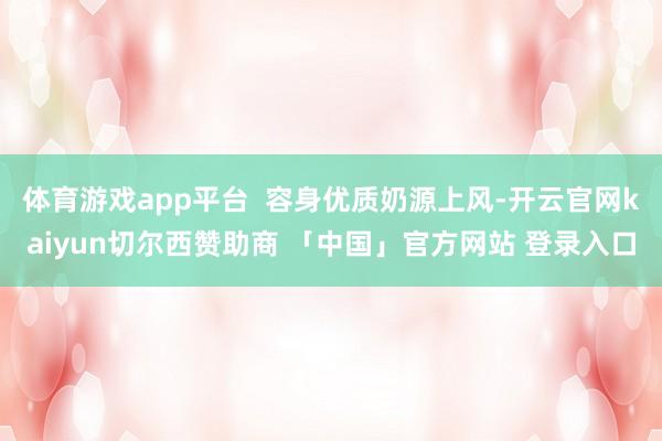 体育游戏app平台  容身优质奶源上风-开云官网kaiyun切尔西赞助商 「中国」官方网站 登录入口