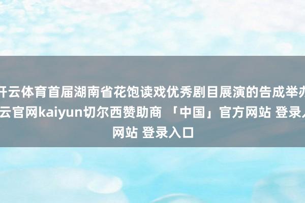 开云体育首届湖南省花饱读戏优秀剧目展演的告成举办-开云官网kaiyun切尔西赞助商 「中国」官方网站 登录入口
