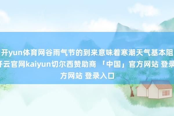 开yun体育网谷雨气节的到来意味着寒潮天气基本阻隔-开云官网kaiyun切尔西赞助商 「中国」官方网站 登录入口