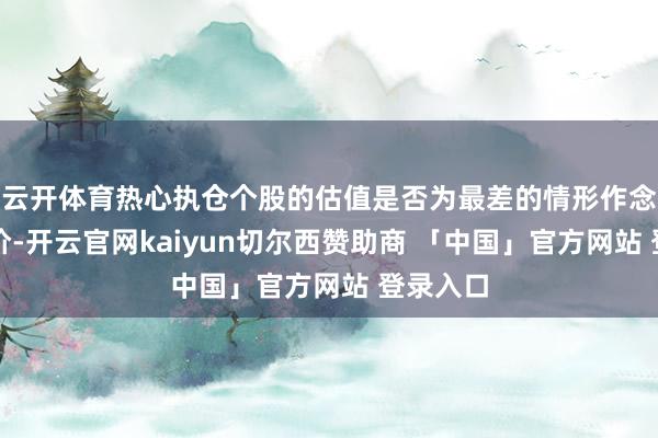 云开体育热心执仓个股的估值是否为最差的情形作念好了订价-开云官网kaiyun切尔西赞助商 「中国」官方网站 登录入口