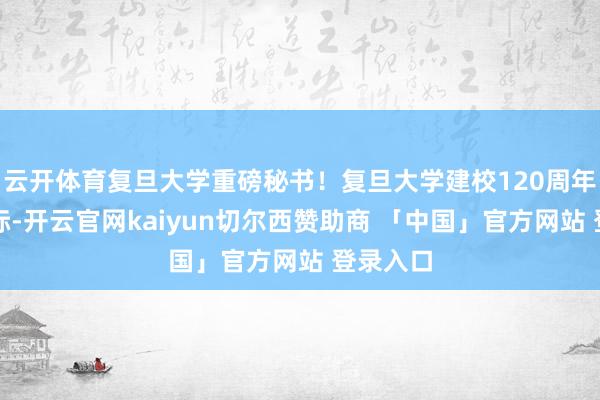 云开体育复旦大学重磅秘书！复旦大学建校120周年驾临之际-开云官网kaiyun切尔西赞助商 「中国」官方网站 登录入口