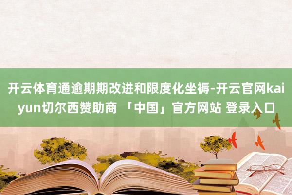 开云体育通逾期期改进和限度化坐褥-开云官网kaiyun切尔西赞助商 「中国」官方网站 登录入口