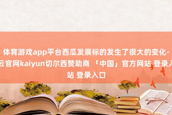 体育游戏app平台西瓜发展标的发生了很大的变化-开云官网kaiyun切尔西赞助商 「中国」官方网站 登录入口