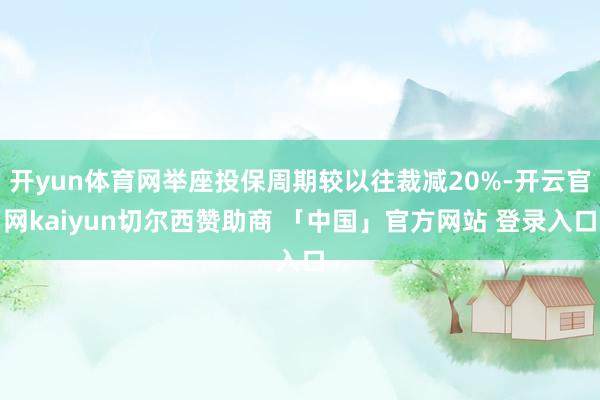 开yun体育网举座投保周期较以往裁减20%-开云官网kaiyun切尔西赞助商 「中国」官方网站 登录入口