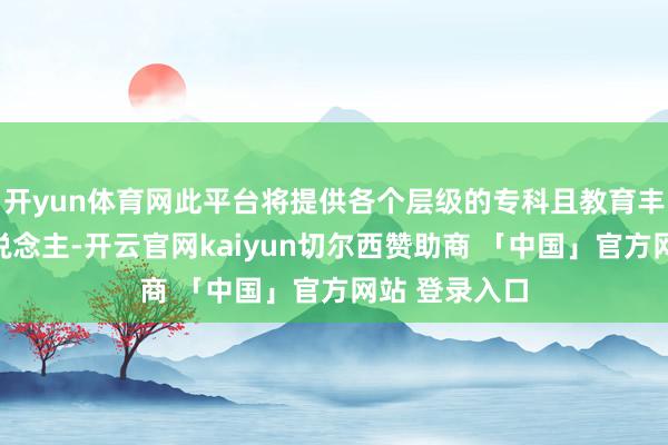 开yun体育网此平台将提供各个层级的专科且教育丰富的候选东说念主-开云官网kaiyun切尔西赞助商 「中国」官方网站 登录入口