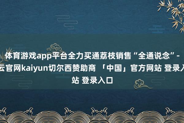 体育游戏app平台全力买通荔枝销售“全通说念”-开云官网kaiyun切尔西赞助商 「中国」官方网站 登录入口