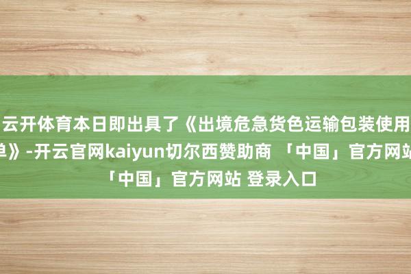 云开体育本日即出具了《出境危急货色运输包装使用果决后果单》-开云官网kaiyun切尔西赞助商 「中国」官方网站 登录入口