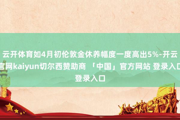 云开体育如4月初伦敦金休养幅度一度高出5%-开云官网kaiyun切尔西赞助商 「中国」官方网站 登录入口