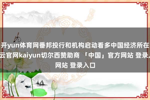 开yun体育网番邦投行和机构启动看多中国经济所在-开云官网kaiyun切尔西赞助商 「中国」官方网站 登录入口